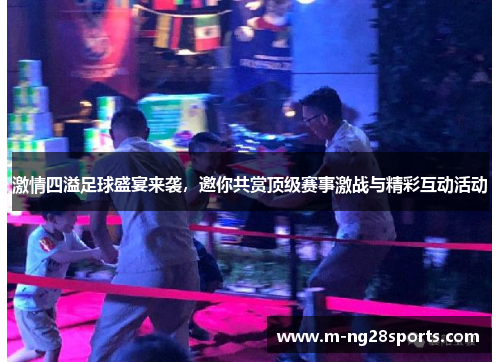 激情四溢足球盛宴来袭，邀你共赏顶级赛事激战与精彩互动活动