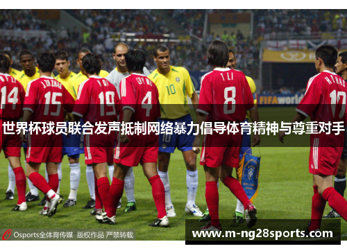 世界杯球员联合发声抵制网络暴力倡导体育精神与尊重对手