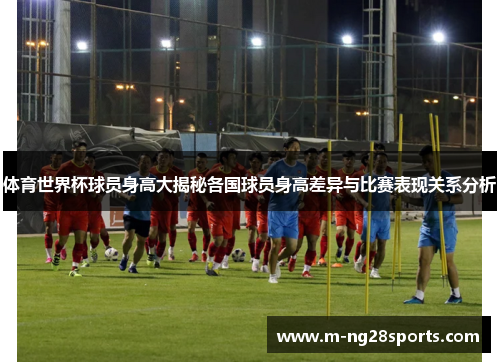 体育世界杯球员身高大揭秘各国球员身高差异与比赛表现关系分析