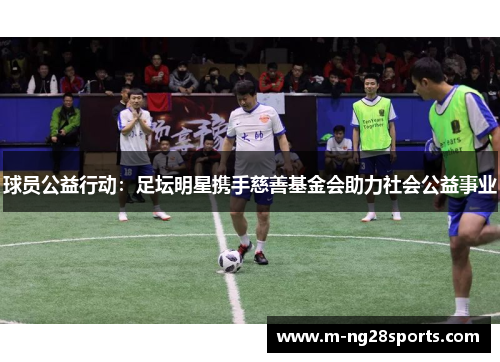 球员公益行动：足坛明星携手慈善基金会助力社会公益事业