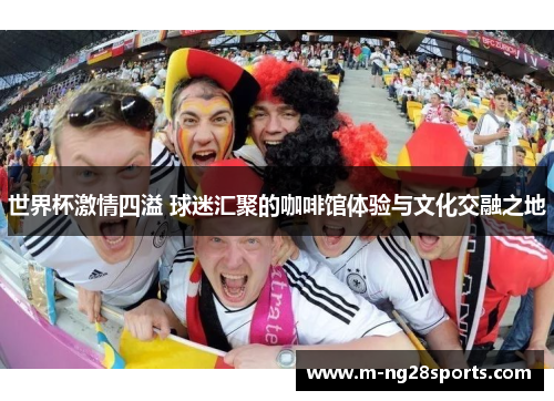 世界杯激情四溢 球迷汇聚的咖啡馆体验与文化交融之地