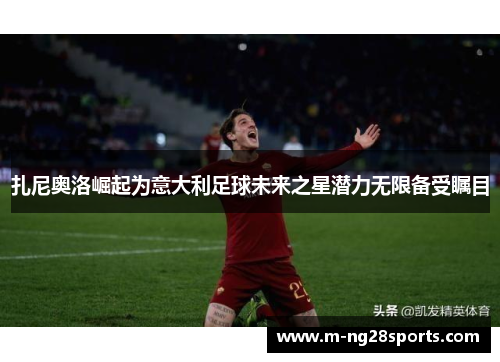 扎尼奥洛崛起为意大利足球未来之星潜力无限备受瞩目