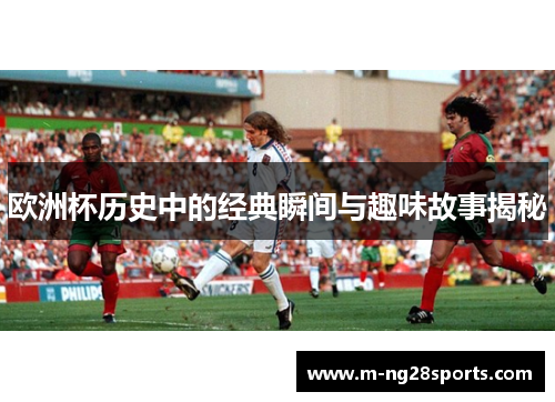 欧洲杯历史中的经典瞬间与趣味故事揭秘