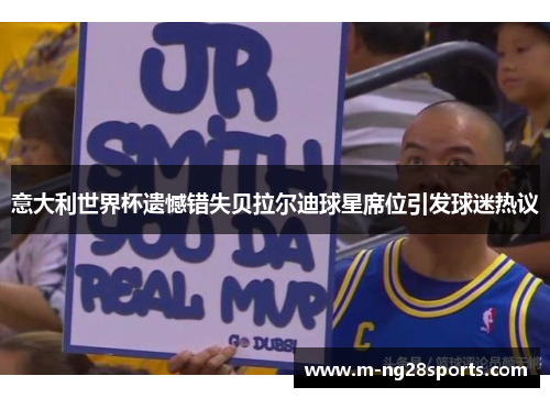 意大利世界杯遗憾错失贝拉尔迪球星席位引发球迷热议