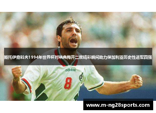斯托伊奇科夫1994年世界杯对瑞典梅开二度精彩瞬间助力保加利亚历史性进军四强