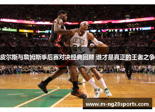皮尔斯与詹姆斯季后赛对决经典回顾 谁才是真正的王者之争