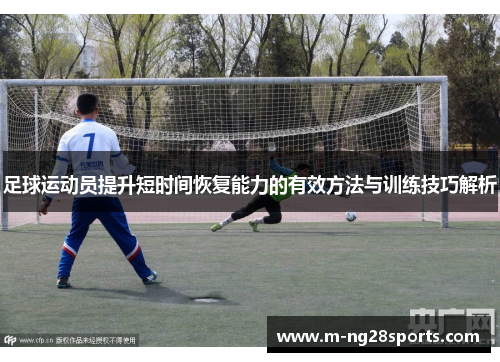 足球运动员提升短时间恢复能力的有效方法与训练技巧解析