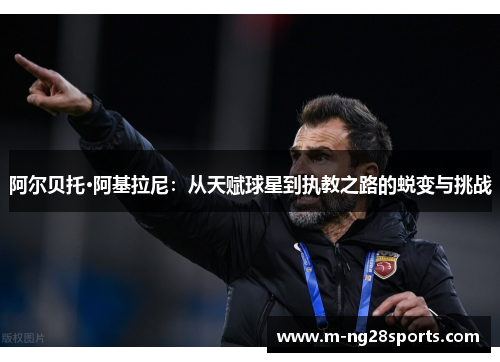 阿尔贝托·阿基拉尼：从天赋球星到执教之路的蜕变与挑战