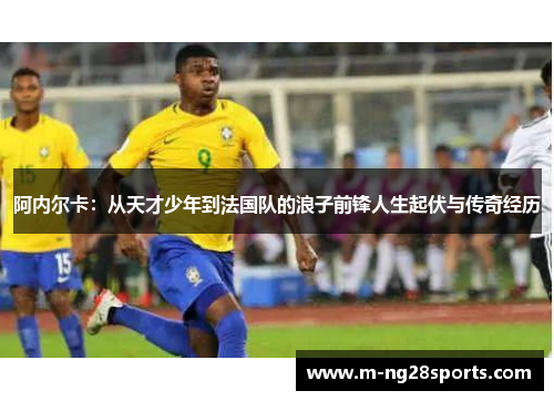 阿内尔卡：从天才少年到法国队的浪子前锋人生起伏与传奇经历