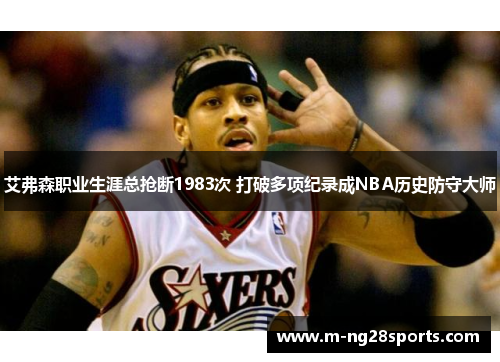 艾弗森职业生涯总抢断1983次 打破多项纪录成NBA历史防守大师