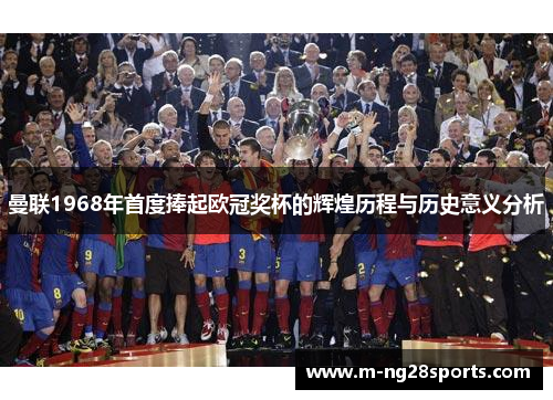 曼联1968年首度捧起欧冠奖杯的辉煌历程与历史意义分析