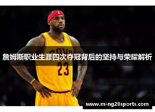詹姆斯职业生涯四次夺冠背后的坚持与荣耀解析