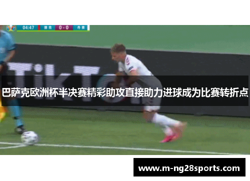 巴萨克欧洲杯半决赛精彩助攻直接助力进球成为比赛转折点