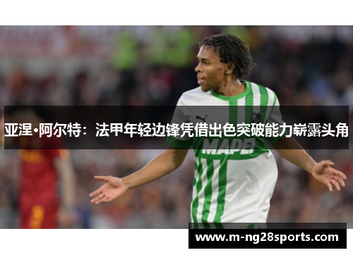 亚涅·阿尔特：法甲年轻边锋凭借出色突破能力崭露头角