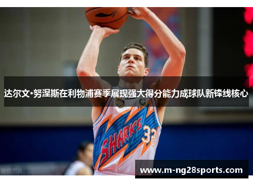 达尔文·努涅斯在利物浦赛季展现强大得分能力成球队新锋线核心