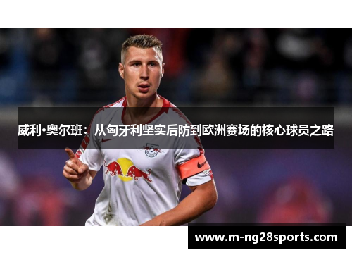 威利·奥尔班：从匈牙利坚实后防到欧洲赛场的核心球员之路