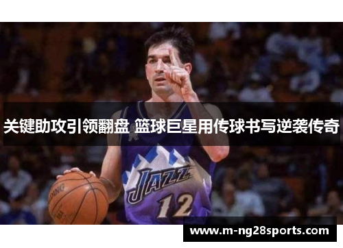 关键助攻引领翻盘 篮球巨星用传球书写逆袭传奇