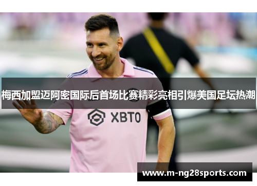 梅西加盟迈阿密国际后首场比赛精彩亮相引爆美国足坛热潮