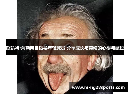 斯凯特·海勒亲自指导年轻球员 分享成长与突破的心得与感悟
