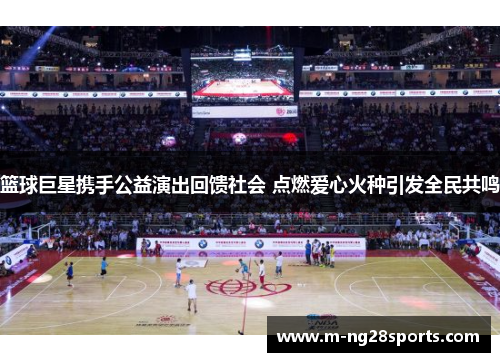 篮球巨星携手公益演出回馈社会 点燃爱心火种引发全民共鸣