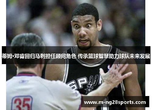 蒂姆·邓肯回归马刺担任顾问角色 传承篮球智慧助力球队未来发展