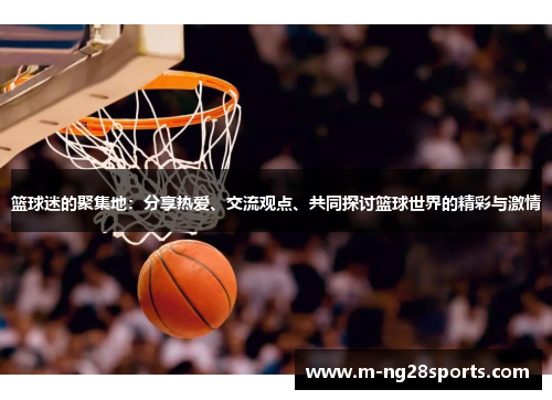 篮球迷的聚集地：分享热爱、交流观点、共同探讨篮球世界的精彩与激情