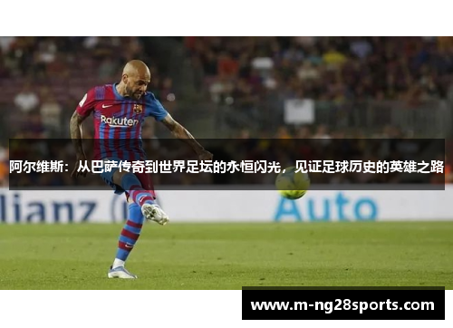 阿尔维斯：从巴萨传奇到世界足坛的永恒闪光，见证足球历史的英雄之路