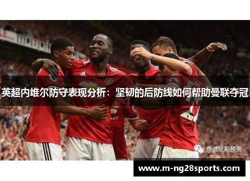 英超内维尔防守表现分析：坚韧的后防线如何帮助曼联夺冠