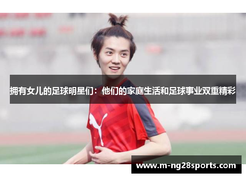 拥有女儿的足球明星们：他们的家庭生活和足球事业双重精彩