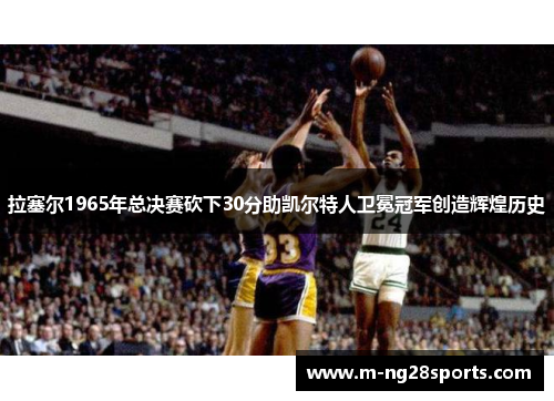 拉塞尔1965年总决赛砍下30分助凯尔特人卫冕冠军创造辉煌历史