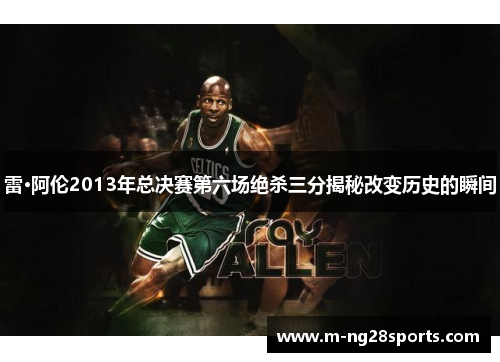 雷·阿伦2013年总决赛第六场绝杀三分揭秘改变历史的瞬间