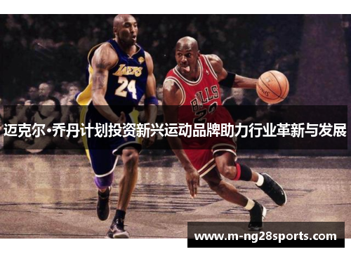 迈克尔·乔丹计划投资新兴运动品牌助力行业革新与发展