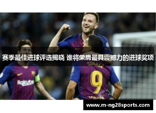 赛季最佳进球评选揭晓 谁将荣膺最具震撼力的进球奖项