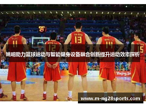 姚明助力篮球运动与智能健身设备融合创新提升运动效率探析