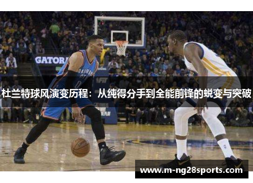 杜兰特球风演变历程：从纯得分手到全能前锋的蜕变与突破