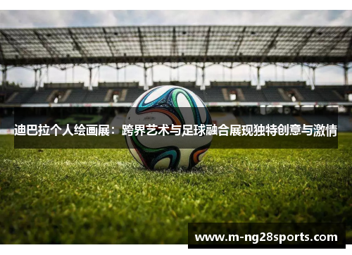 迪巴拉个人绘画展：跨界艺术与足球融合展现独特创意与激情