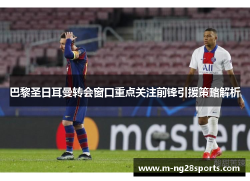 巴黎圣日耳曼转会窗口重点关注前锋引援策略解析