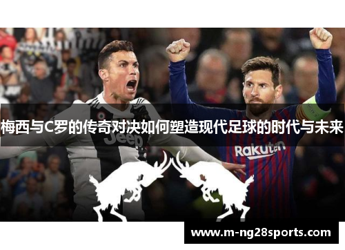 梅西与C罗的传奇对决如何塑造现代足球的时代与未来