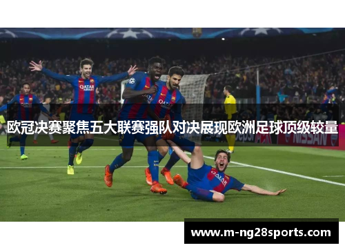 欧冠决赛聚焦五大联赛强队对决展现欧洲足球顶级较量