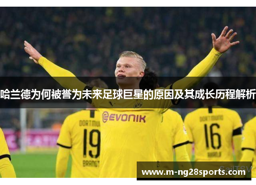 哈兰德为何被誉为未来足球巨星的原因及其成长历程解析