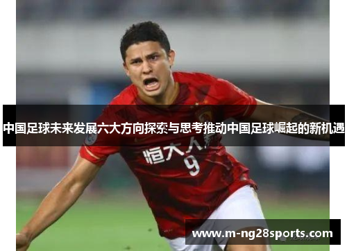 中国足球未来发展六大方向探索与思考推动中国足球崛起的新机遇