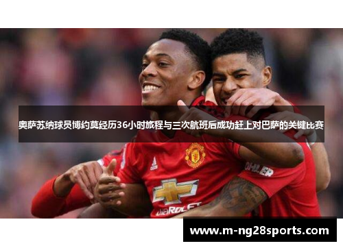 奥萨苏纳球员博约莫经历36小时旅程与三次航班后成功赶上对巴萨的关键比赛