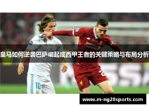 皇马如何逆袭巴萨崛起成西甲王者的关键策略与布局分析
