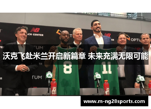 沃克飞赴米兰开启新篇章 未来充满无限可能