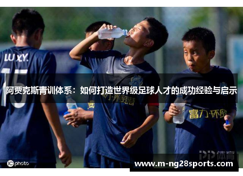 阿贾克斯青训体系：如何打造世界级足球人才的成功经验与启示