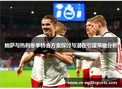 鲍萨与热刺冬季转会方案探讨与潜在引援策略分析