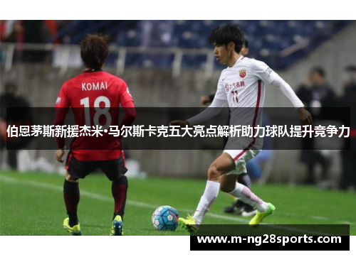 伯恩茅斯新援杰米·马尔斯卡克五大亮点解析助力球队提升竞争力