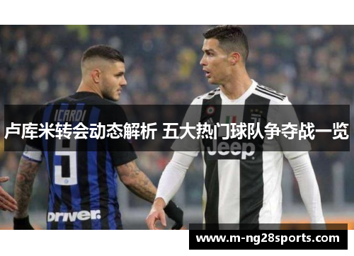 卢库米转会动态解析 五大热门球队争夺战一览