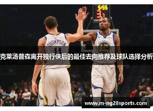 克莱汤普森离开独行侠后的最佳去向推荐及球队选择分析