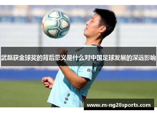 武磊获金球奖的背后意义是什么对中国足球发展的深远影响